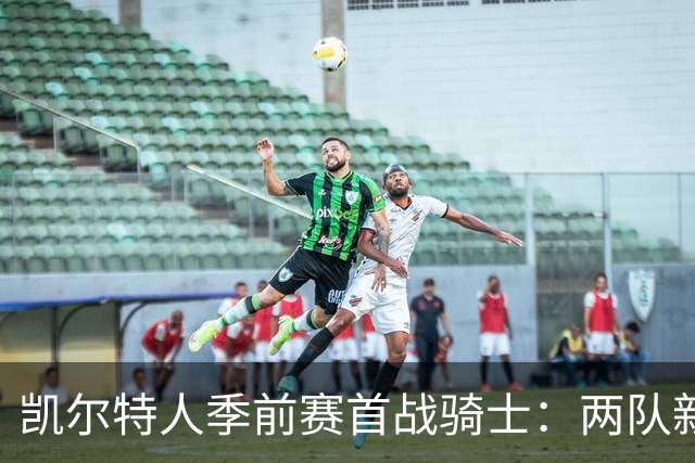 凯尔特人季前赛首战骑士：两队新阵容首次亮相