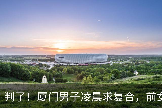 判了！厦门男子凌晨求复合，前女友怕扰民开门，遭扇耳光被捅后续