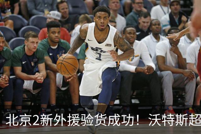 北京2新外援验货成功！沃特斯超准数据，桑普森万金油太能搅和！
