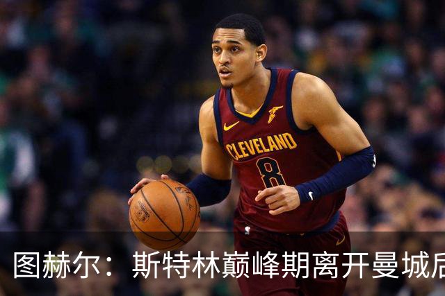 图赫尔：斯特林巅峰期离开曼城后就一直不顺，看他这样我很难过