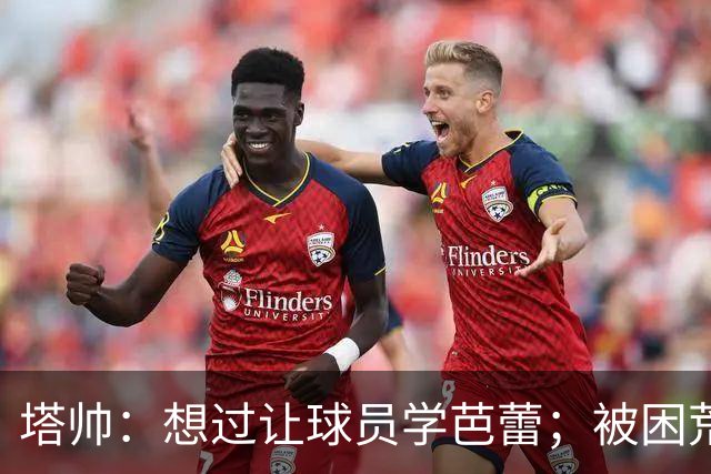 塔帅：想过让球员学芭蕾；被困荒岛会带厄德高、梅里诺和拉亚