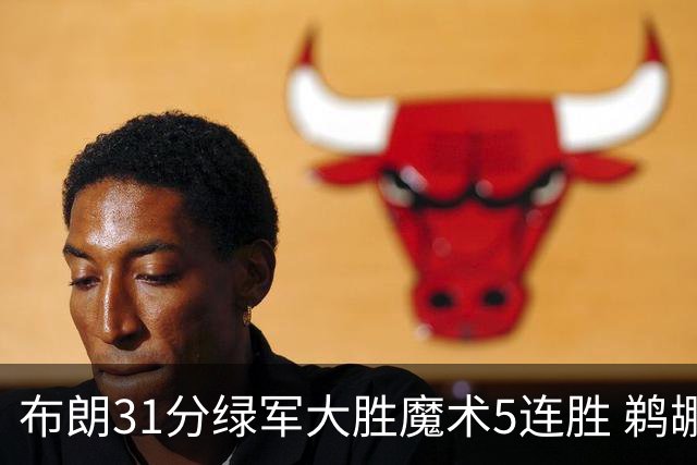 布朗31分绿军大胜魔术5连胜 鹈鹕虐马刺4连胜