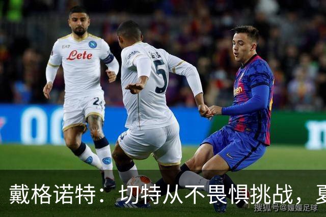 戴格诺特：切特从不畏惧挑战，夏天外界议论很多但他让我欣慰