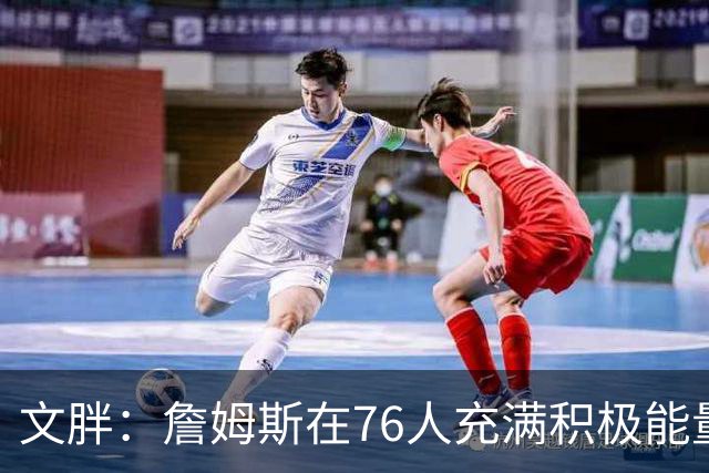 文胖：詹姆斯在76人充满积极能量，他看起来很享受这里
