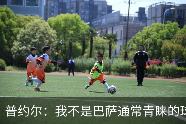 普约尔：我不是巴萨通常青睐的球员类型；儿时接受了严苛训练