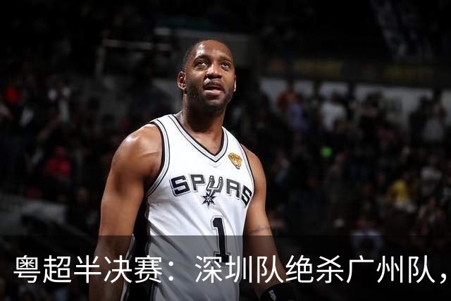 粤超半决赛：深圳队绝杀广州队，黑马东莞队力压梅州队进决赛