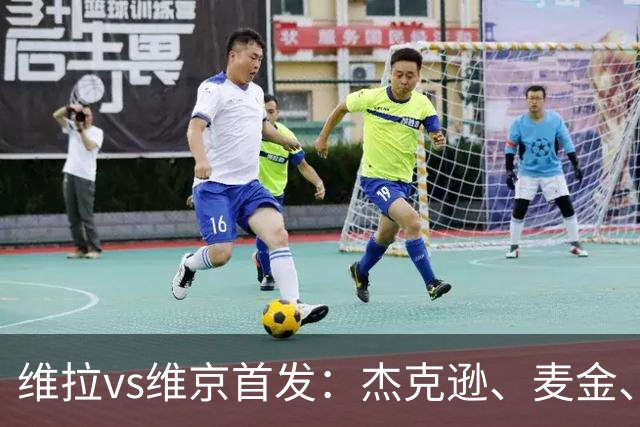 维拉vs维京首发：杰克逊、麦金、姆巴耶出战，加纳乔替补