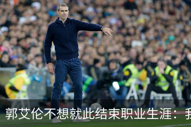 郭艾伦不想就此结束职业生涯：我会努力再试一试！