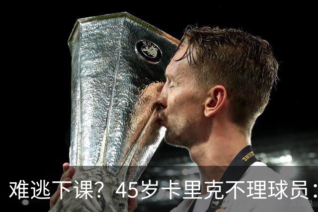 难逃下课？45岁卡里克不理球员：独自谢场后离开 公开质疑全队摆烂