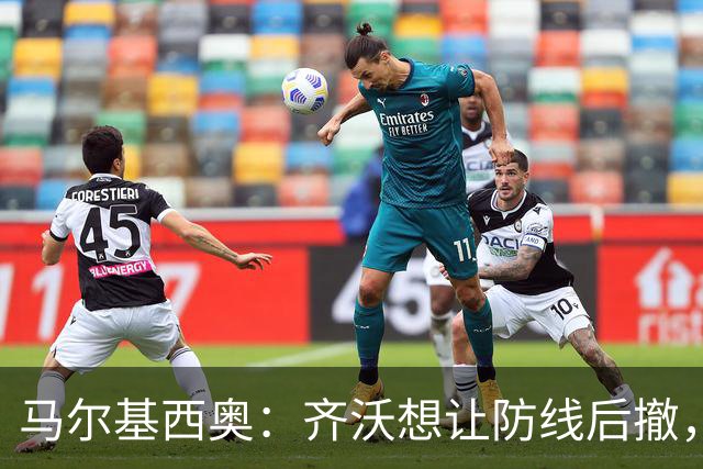 马尔基西奥：齐沃想让防线后撤，国米后场不够统一