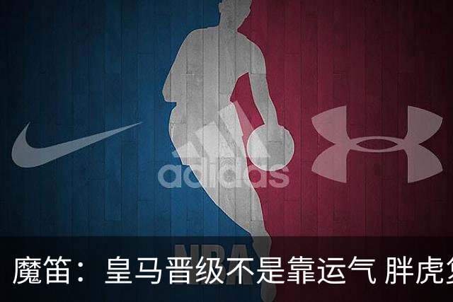 魔笛：皇马晋级不是靠运气 胖虎复出很关键