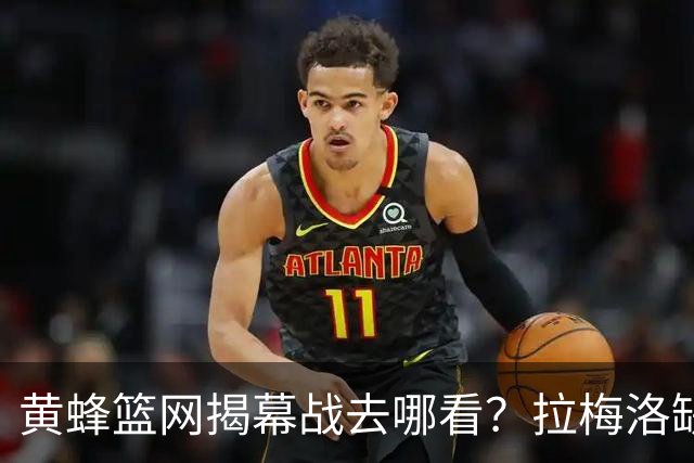 黄蜂篮网揭幕战去哪看？拉梅洛缺阵，DAZN免费试用能看