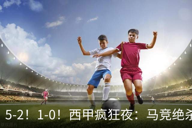 5-2！1-0！西甲疯狂夜：马竞绝杀，巴萨稳坐榜首，积分榜更新